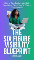 The Six-Figure Visibility Blueprint - How to Turn Content Into Daily Deposits — Even If You’re Starting From Scratch